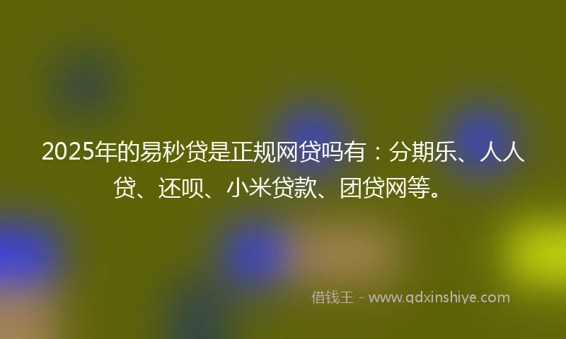 2025年的易秒贷是正规网贷吗有：分期乐、人人贷、还呗、小米贷款、团贷网等。