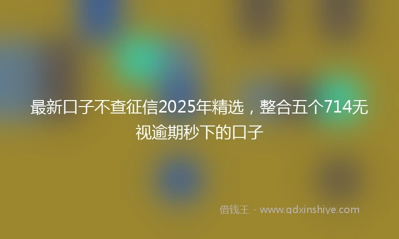 最新口子不查征信2025年精选,整合五个714无视逾期秒下的口子