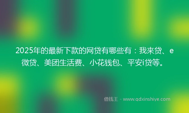 2025年的最新下款的网贷有哪些有:我来贷、e微贷、美团生活费、小花钱包、平安i贷等。