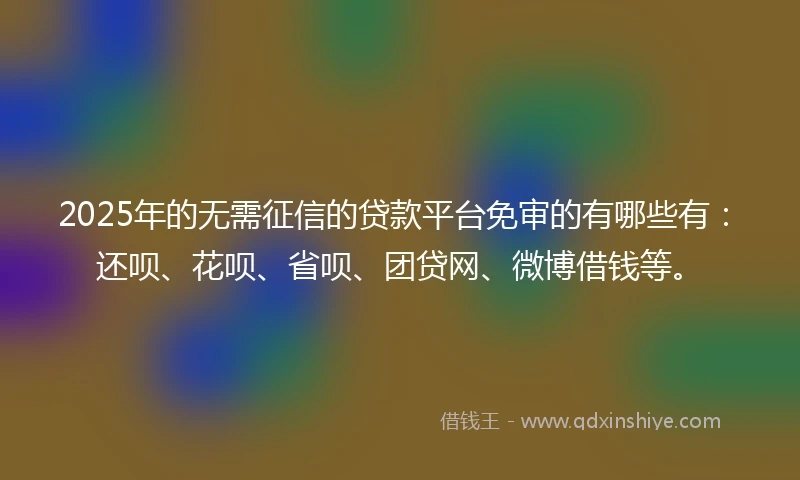 2025年的无需征信的贷款平台免审的有哪些有：还呗、花呗、省呗、团贷网、微博借钱等。