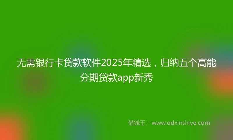 无需银行卡贷款软件2025年精选，归纳五个高能分期贷款app新秀