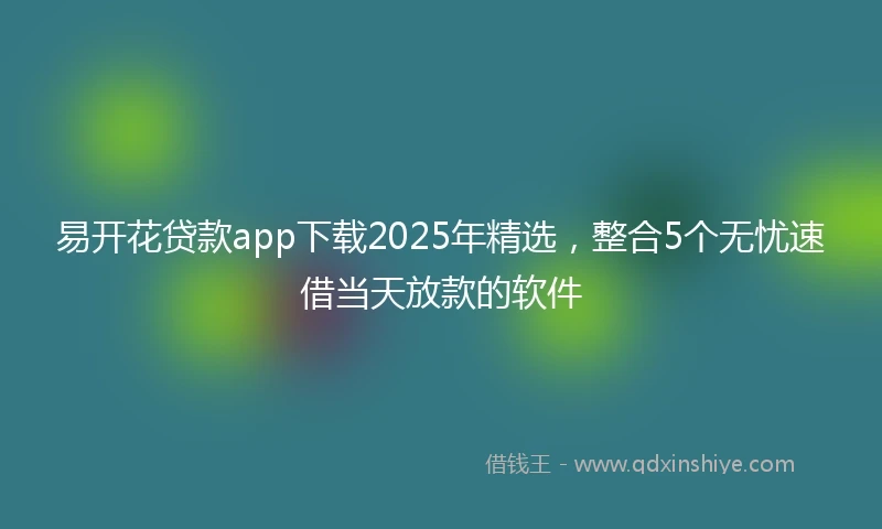 易开花贷款app下载2025年精选，整合5个无忧速借当天放款的软件