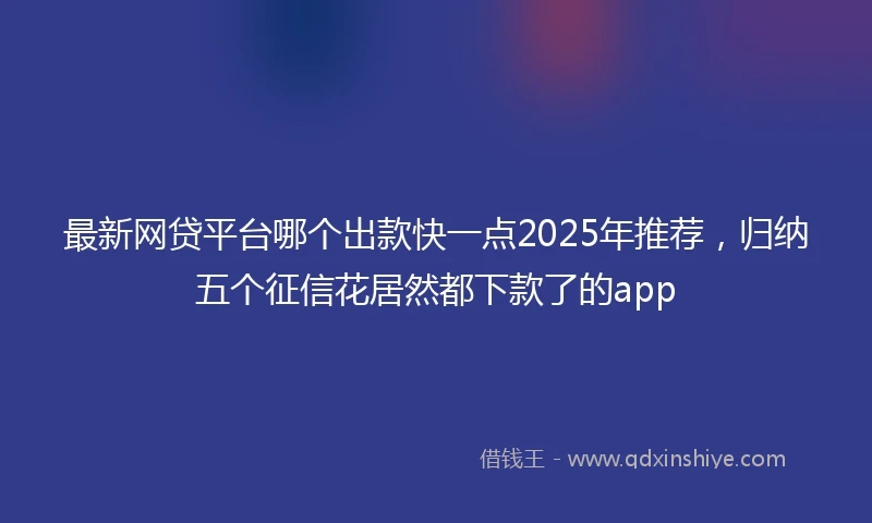 最新网贷平台哪个出款快一点2025年推荐，归纳五个征信花居然都下款了的app