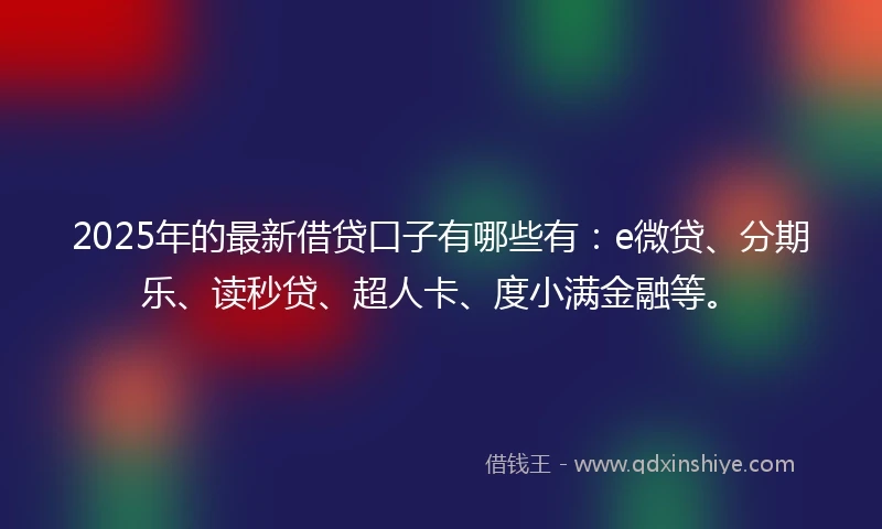 2025年的最新借贷口子有哪些有:e微贷、分期乐、读秒贷、超人卡、度小满金融等。