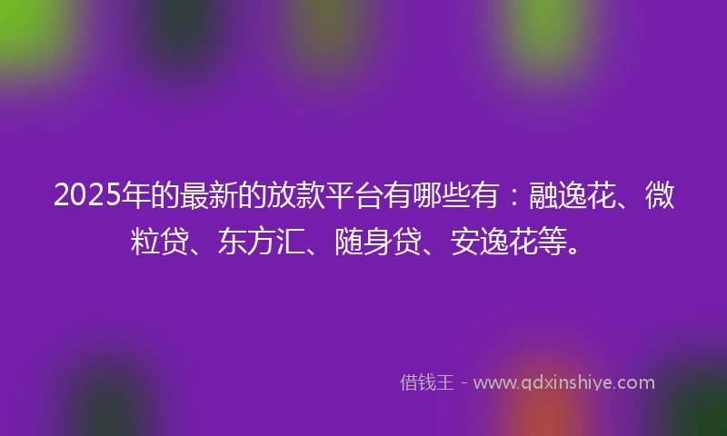 2025年的最新的放款平台有哪些有:融逸花、微粒贷、东方汇、随身贷、安逸花等。