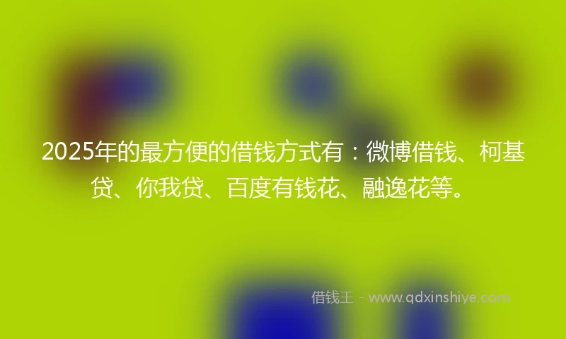 2025年的最方便的借钱方式有：微博借钱、柯基贷、你我贷、百度有钱花、融逸花等。