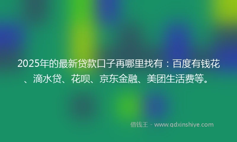 2025年的最新贷款口子再哪里找有：百度有钱花、滴水贷、花呗、京东金融、美团生活费等。