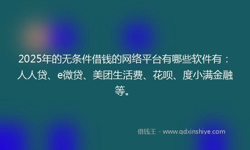 2025年的无条件借钱的网络平台有哪些软件有：人人贷、e微贷、美团生活费、花呗、度小满金融等。