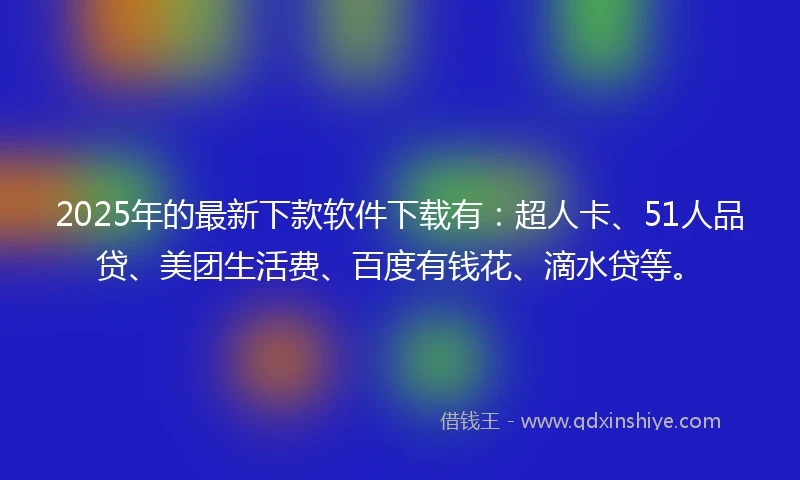 2025年的最新下款软件下载有：超人卡、51人品贷、美团生活费、百度有钱花、滴水贷等。