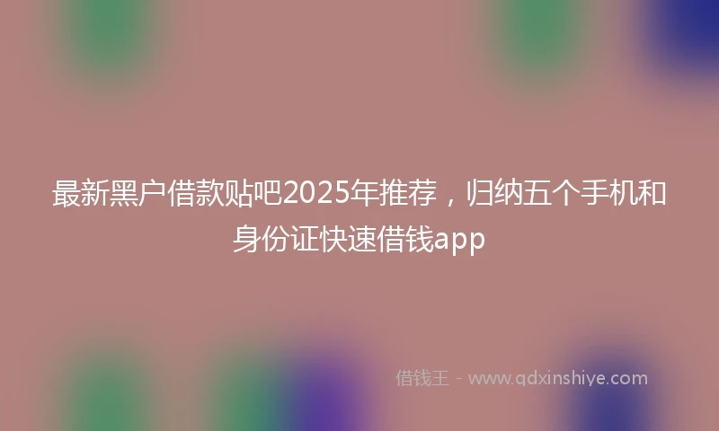 最新黑户借款贴吧2025年推荐，归纳五个手机和身份证快速借钱app