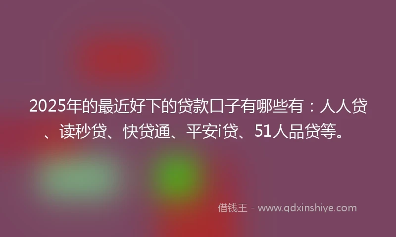 2025年的最近好下的贷款口子有哪些有:人人贷、读秒贷、快贷通、平安i贷、51人品贷等。