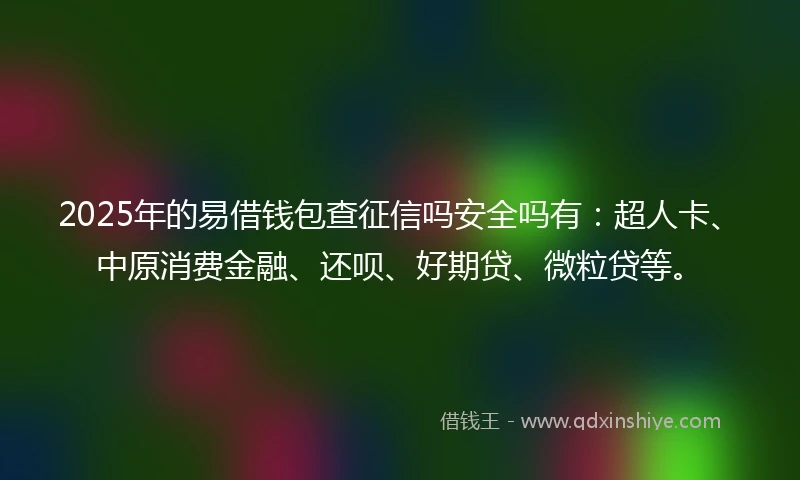 2025年的易借钱包查征信吗安全吗有：超人卡、中原消费金融、还呗、好期贷、微粒贷等。