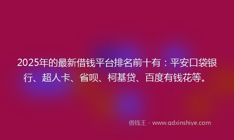 2025年的最新借钱平台排名前十有：平安口袋银行、超人卡、省呗、柯基贷、百度有钱花等。