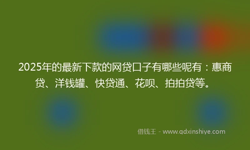 2025年的最新下款的网贷口子有哪些呢有：惠商贷、洋钱罐、快贷通、花呗、拍拍贷等。