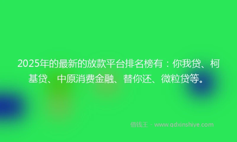 2025年的最新的放款平台排名榜有：你我贷、柯基贷、中原消费金融、替你还、微粒贷等。