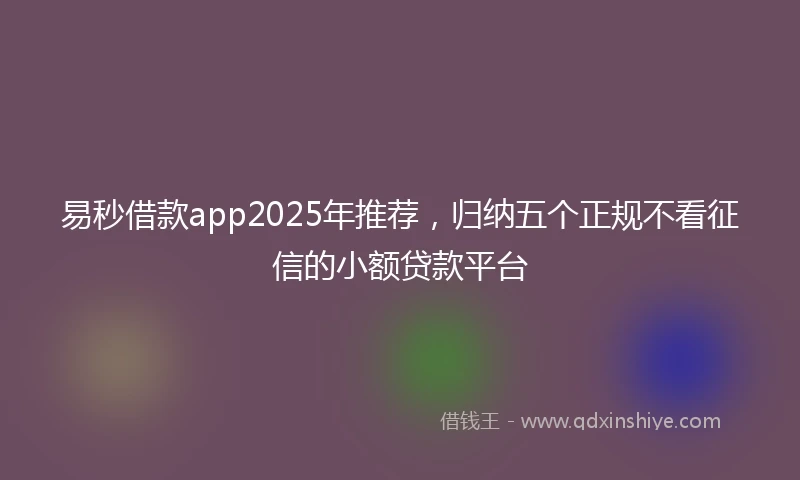 易秒借款app2025年推荐，归纳五个正规不看征信的小额贷款平台