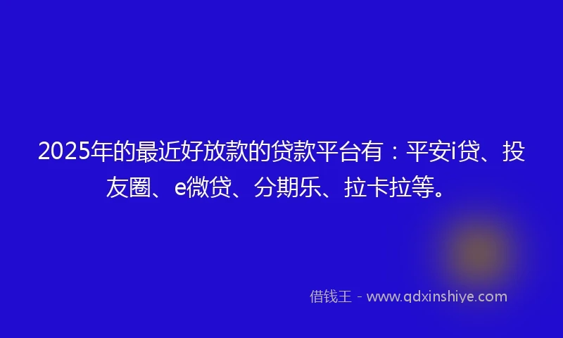 2025年的最近好放款的贷款平台有：平安i贷、投友圈、e微贷、分期乐、拉卡拉等。