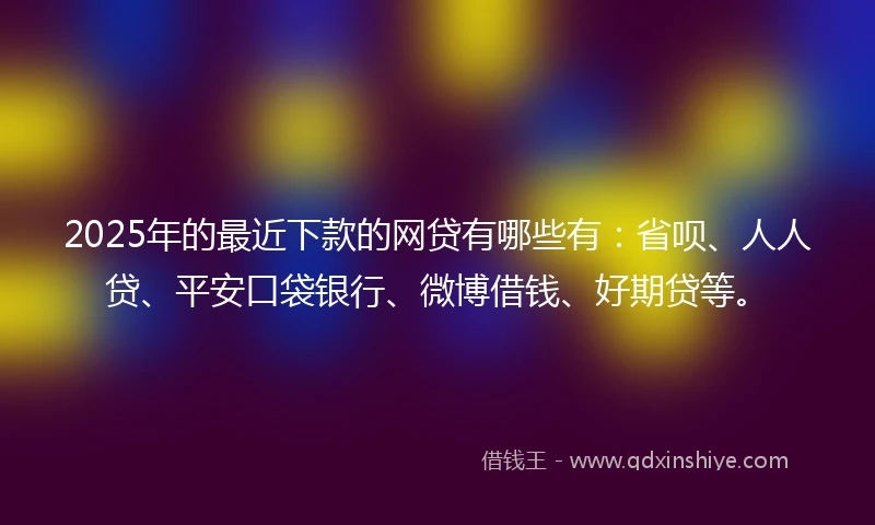 2025年的最近下款的网贷有哪些有：省呗、人人贷、平安口袋银行、微博借钱、好期贷等。