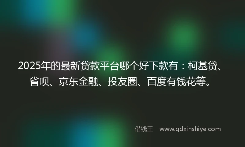 2025年的最新贷款平台哪个好下款有：柯基贷、省呗、京东金融、投友圈、百度有钱花等。