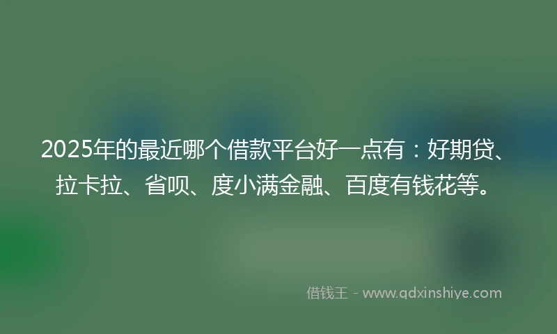 2025年的最近哪个借款平台好一点有:好期贷、拉卡拉、省呗、度小满金融、百度有钱花等。