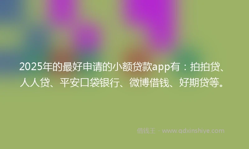 2025年的最好申请的小额贷款app有：拍拍贷、人人贷、平安口袋银行、微博借钱、好期贷等。