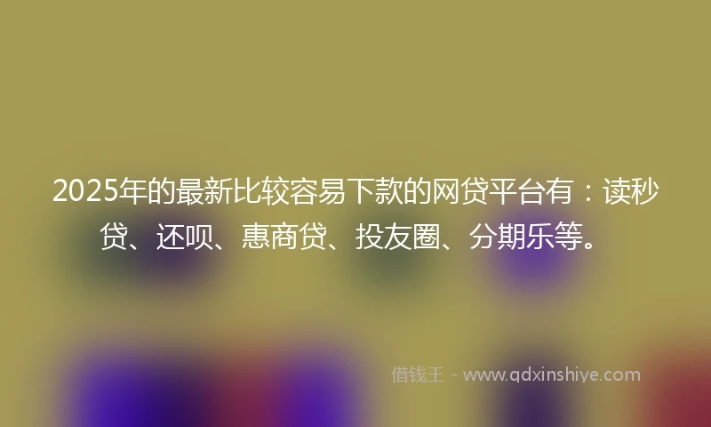 2025年的最新比较容易下款的网贷平台有:读秒贷、还呗、惠商贷、投友圈、分期乐等。