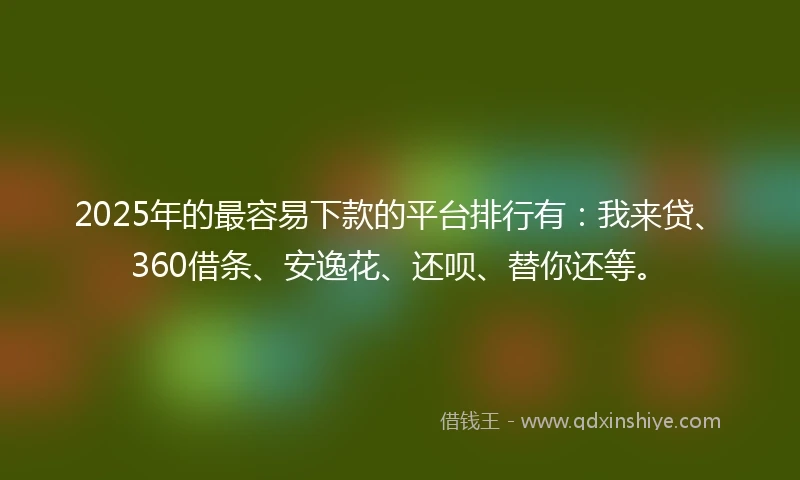 2025年的最容易下款的平台排行有：我来贷、360借条、安逸花、还呗、替你还等。