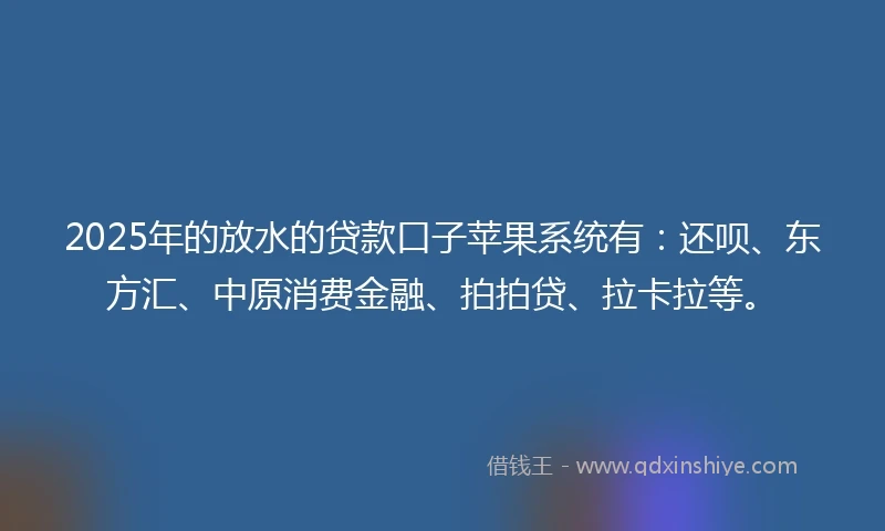 2025年的放水的贷款口子苹果系统有：还呗、东方汇、中原消费金融、拍拍贷、拉卡拉等。