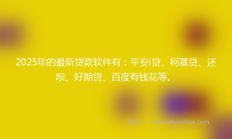2025年的最新贷款软件有：平安i贷、柯基贷、还呗、好期贷、百度有钱花等。