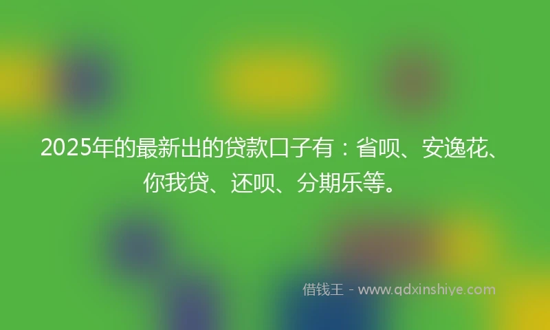 2025年的最新出的贷款口子有：省呗、安逸花、你我贷、还呗、分期乐等。