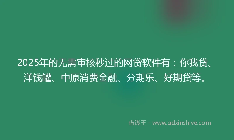2025年的无需审核秒过的网贷软件有：你我贷、洋钱罐、中原消费金融、分期乐、好期贷等。