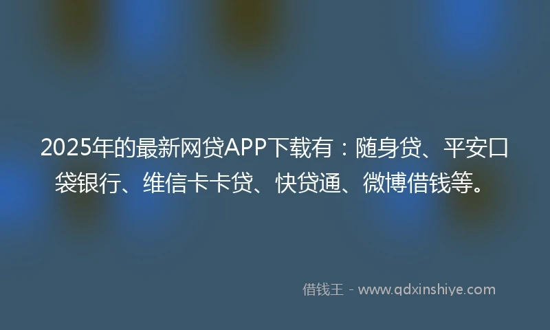 2025年的最新网贷APP下载有：随身贷、平安口袋银行、维信卡卡贷、快贷通、微博借钱等。