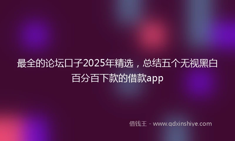 最全的论坛口子2025年精选，总结五个无视黑白百分百下款的借款app