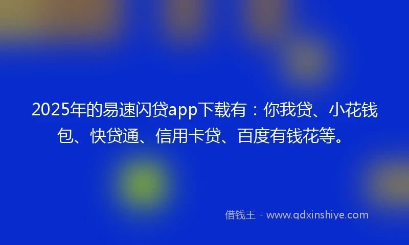 2025年的易速闪贷app下载有：你我贷、小花钱包、快贷通、信用卡贷、百度有钱花等。