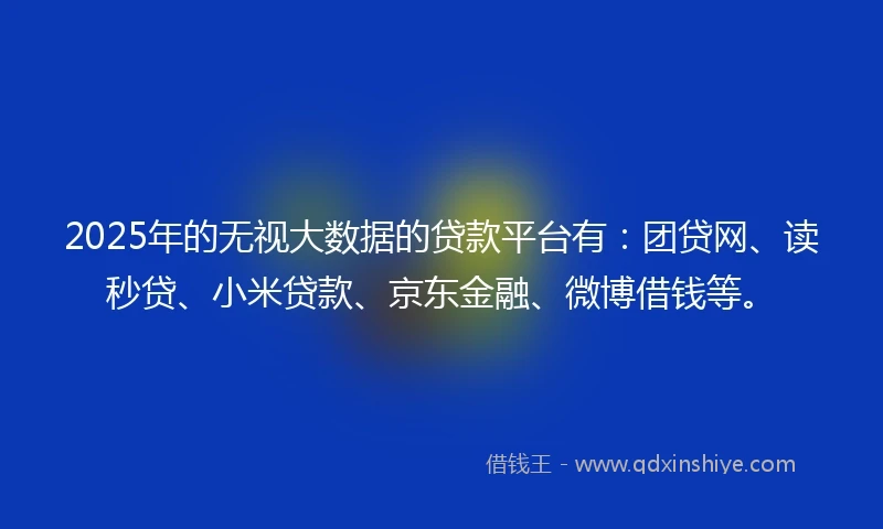 2025年的无视大数据的贷款平台有：团贷网、读秒贷、小米贷款、京东金融、微博借钱等。