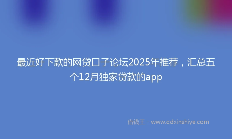 最近好下款的网贷口子论坛2025年推荐,汇总五个12月独家贷款的app