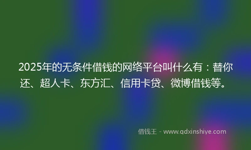 2025年的无条件借钱的网络平台叫什么有：替你还、超人卡、东方汇、信用卡贷、微博借钱等。