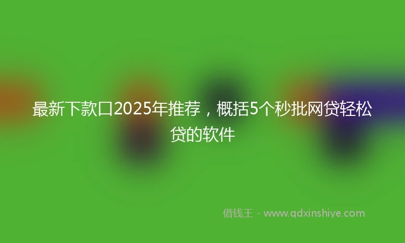 最新下款口2025年推荐，概括5个秒批网贷轻松贷的软件