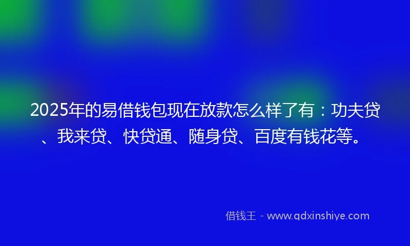 2025年的易借钱包现在放款怎么样了有:功夫贷、我来贷、快贷通、随身贷、百度有钱花等。