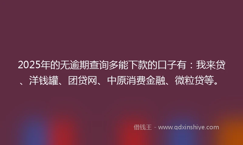 2025年的无逾期查询多能下款的口子有：我来贷、洋钱罐、团贷网、中原消费金融、微粒贷等。
