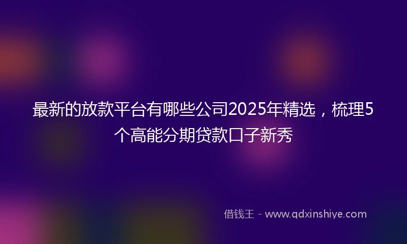 最新的放款平台有哪些公司2025年精选，梳理5个高能分期贷款口子新秀