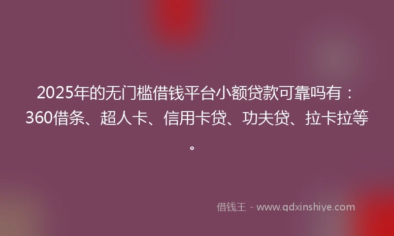 2025年的无门槛借钱平台小额贷款可靠吗有：360借条、超人卡、信用卡贷、功夫贷、拉卡拉等。