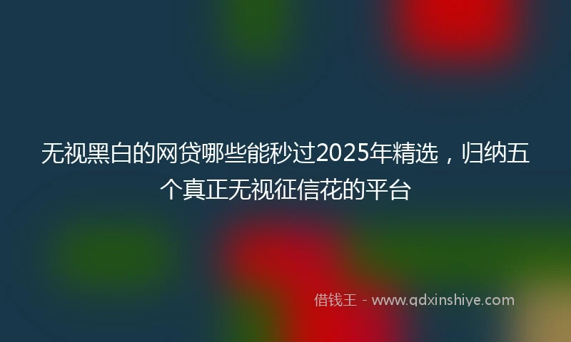 无视黑白的网贷哪些能秒过2025年精选，归纳五个真正无视征信花的平台