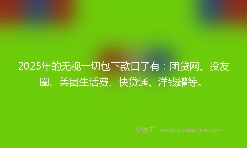 2025年的无视一切包下款口子有：团贷网、投友圈、美团生活费、快贷通、洋钱罐等。