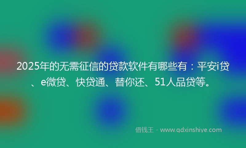 2025年的无需征信的贷款软件有哪些有：平安i贷、e微贷、快贷通、替你还、51人品贷等。