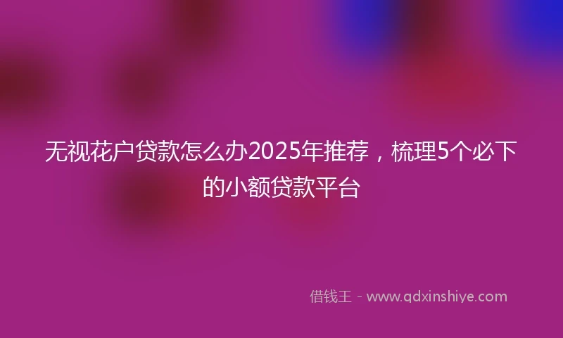 无视花户贷款怎么办2025年推荐，梳理5个必下的小额贷款平台
