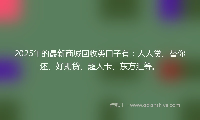 2025年的最新商城回收类口子有：人人贷、替你还、好期贷、超人卡、东方汇等。
