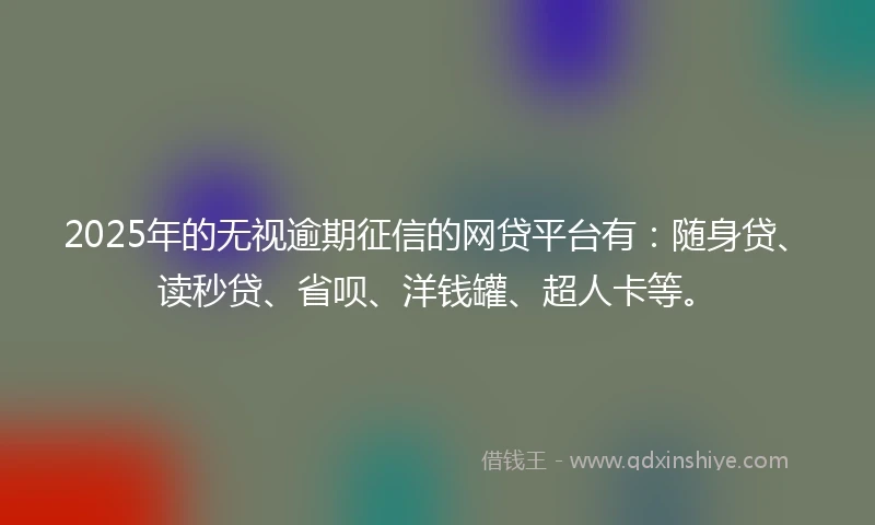 2025年的无视逾期征信的网贷平台有：随身贷、读秒贷、省呗、洋钱罐、超人卡等。