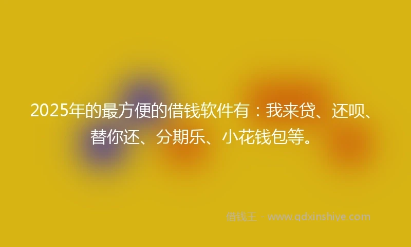 2025年的最方便的借钱软件有:我来贷、还呗、替你还、分期乐、小花钱包等。