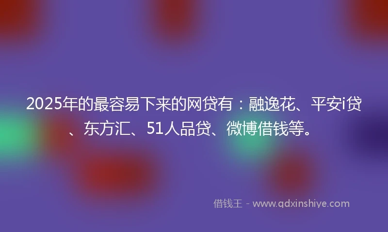2025年的最容易下来的网贷有：融逸花、平安i贷、东方汇、51人品贷、微博借钱等。